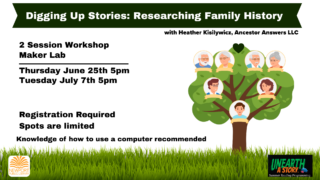 Digging up stories: researching family history. 2 session workshop. maker lab. with librarian Heather Kisilywicz, ancestor answers llc. thursday June 25th 5pm and tuesday july 7th 5pm. registration required. spots are limited. knowledge of how to use a computer recommended.