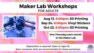 Maker Lab Workshops for Adults. Aug 13, 5:00pm: 3D Printing Sep 24, 6:00pm: Vinyl Stickers Oct 22, 6:00pm: 3D Printing One Thursday each month in the Maker Lab Registration is required. Open to Ages 18+ Basic computer skills are recommended for these workshops.